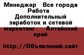 Менеджер - Все города Работа » Дополнительный заработок и сетевой маркетинг   . Алтайский край